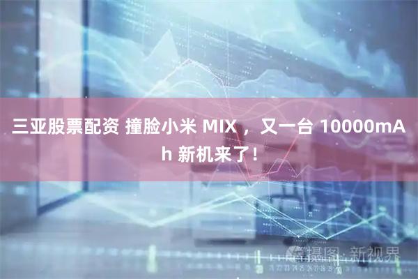 三亚股票配资 撞脸小米 MIX ，又一台 10000mAh 新机来了！