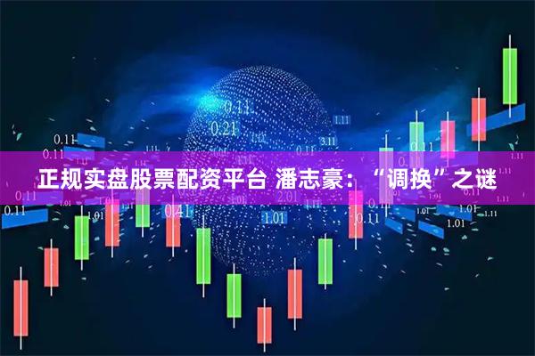 正规实盘股票配资平台 潘志豪：“调换”之谜