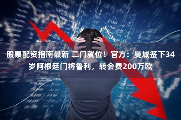 股票配资指南最新 二门就位！官方：曼城签下34岁阿根廷门将鲁利，转会费200万欧