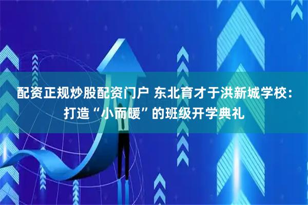 配资正规炒股配资门户 东北育才于洪新城学校：打造“小而暖”的班级开学典礼