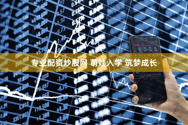 专业配资炒股网 萌娃入学 筑梦成长